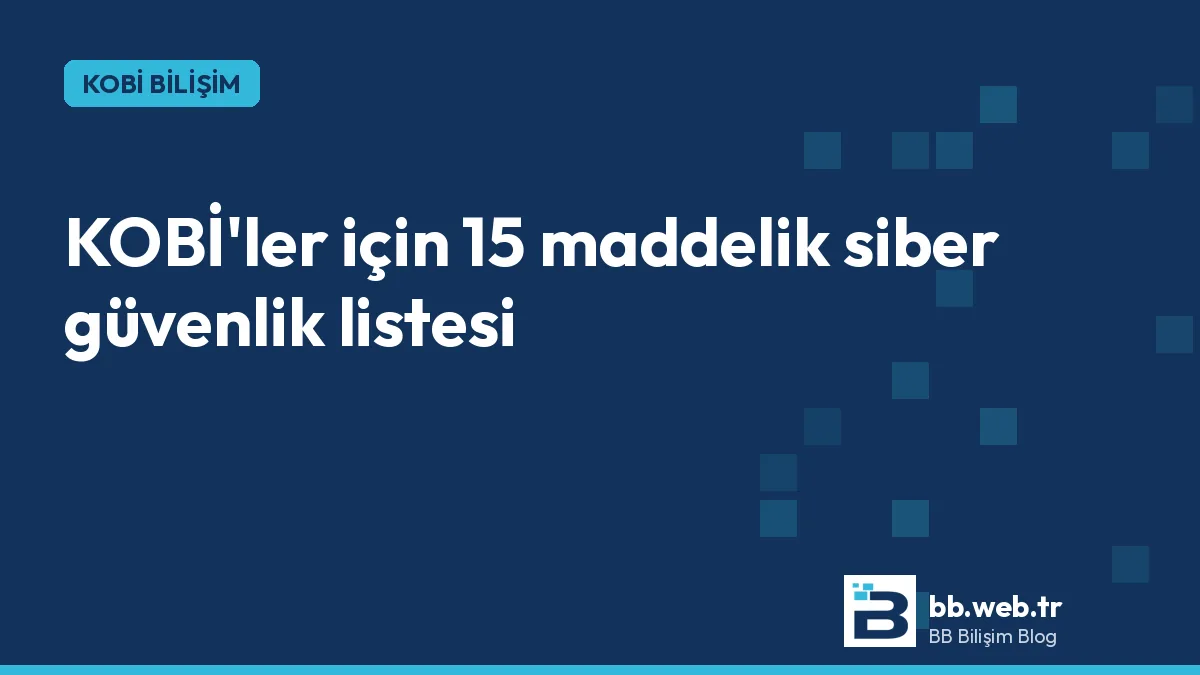 KOBİ'ler için siber güvenlik kontrol listesi: 15 maddede temel önlemler
