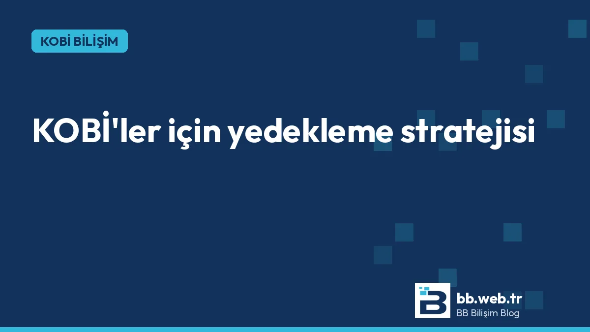 KOBİ'ler için yedekleme stratejisi: 3-2-1 kuralı, araçlar ve geri yükleme testi