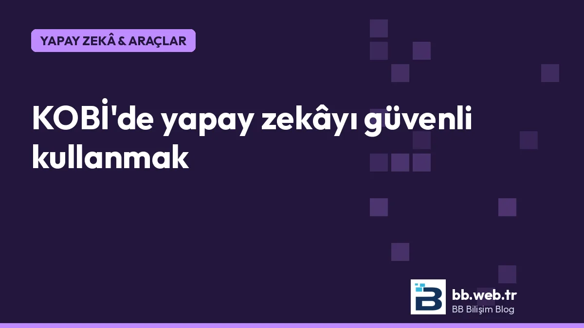 Küçük işletmede yapay zekâ araçlarını güvenli kullanmak: pratik bir rehber