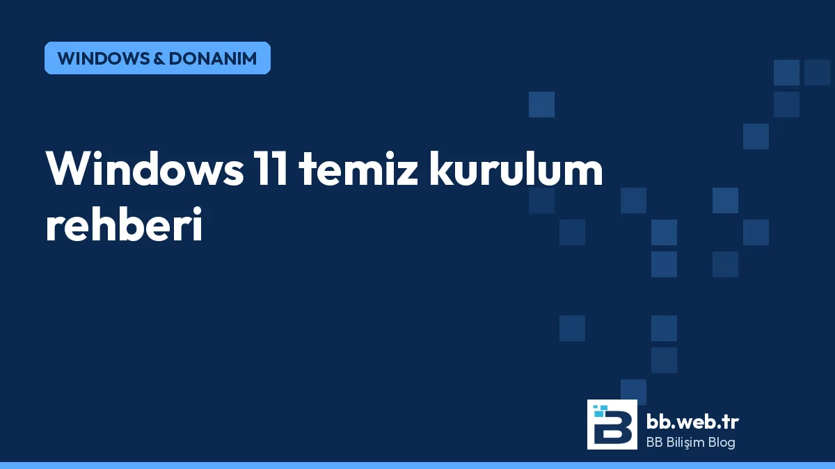 Windows 11 temiz kurulum rehberi: USB hazırlama, kurulum ve ilk ayarlar